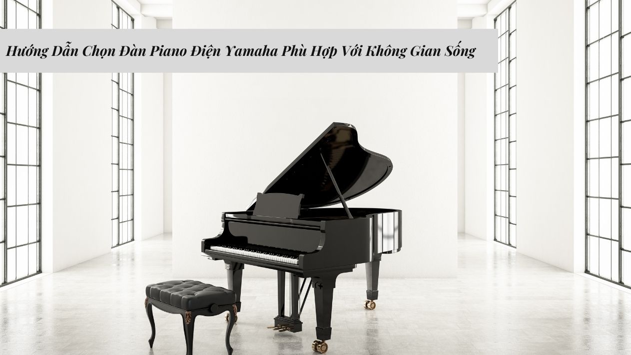 Hướng Dẫn Chọn Đàn Piano Điện Yamaha Phù Hợp Với Không Gian Sống